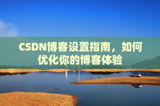 CSDN博客设置指南，如何优化你的博客体验